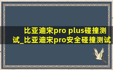 比亚迪宋pro plus碰撞测试_比亚迪宋pro安全碰撞测试